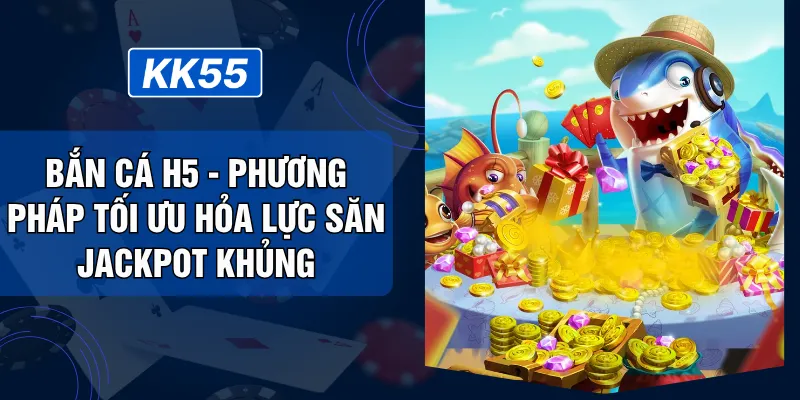 Bắn Cá H5 - Phương Pháp Tối Ưu Hỏa Lực Săn Jackpot Khủng