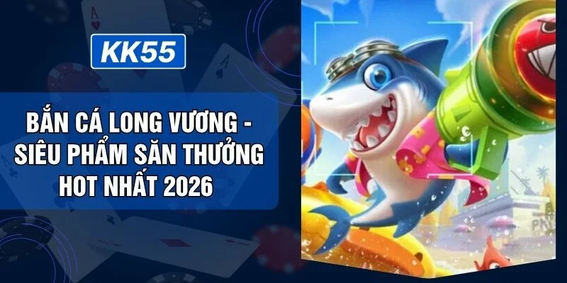 Bắn Cá Long Vương - Siêu Phẩm Săn Thưởng Hot Nhất 2026 