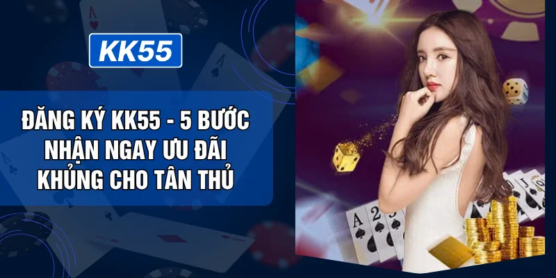 Đăng Ký KK55 - 5 Bước Nhận Ngay Ưu Đãi Khủng Cho Tân Thủ