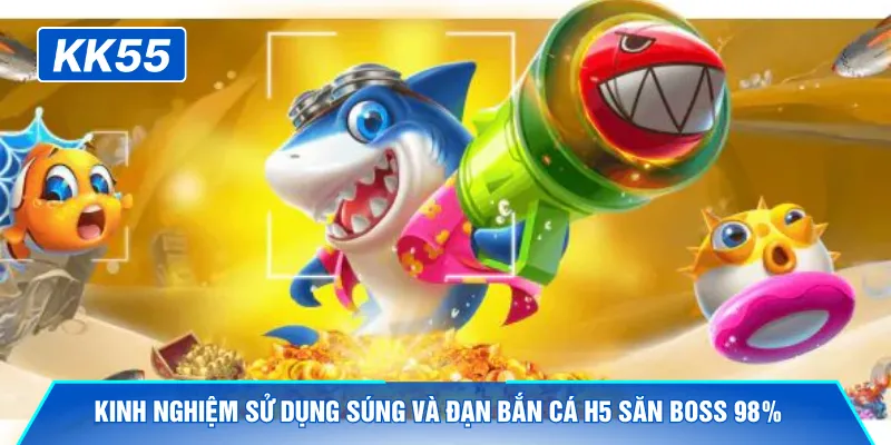 Kinh nghiệm sử dụng súng và đạn bắn cá H5 săn Boss 98%