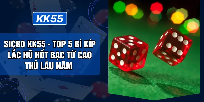 Sicbo KK55 - Top 5 Bí Kíp Lắc Hũ Hốt Bạc Từ Cao Thủ Lâu Năm 